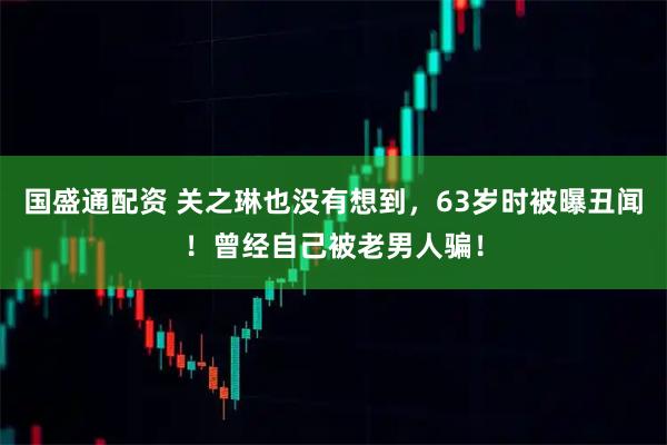 国盛通配资 关之琳也没有想到，63岁时被曝丑闻！曾经自己被老男人骗！
