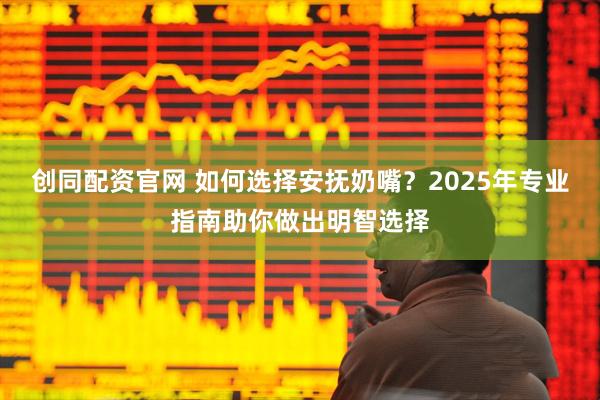 创同配资官网 如何选择安抚奶嘴？2025年专业指南助你做出明智选择