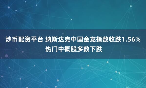 炒币配资平台 纳斯达克中国金龙指数收跌1.56% 热门中概股多数下跌