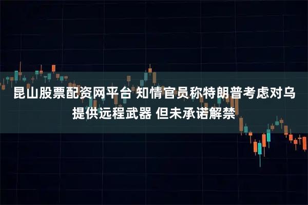 昆山股票配资网平台 知情官员称特朗普考虑对乌提供远程武器 但未承诺解禁