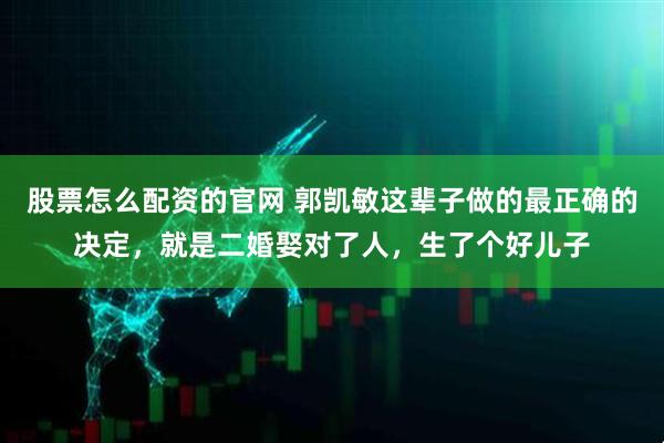 股票怎么配资的官网 郭凯敏这辈子做的最正确的决定，就是二婚娶对了人，生了个好儿子