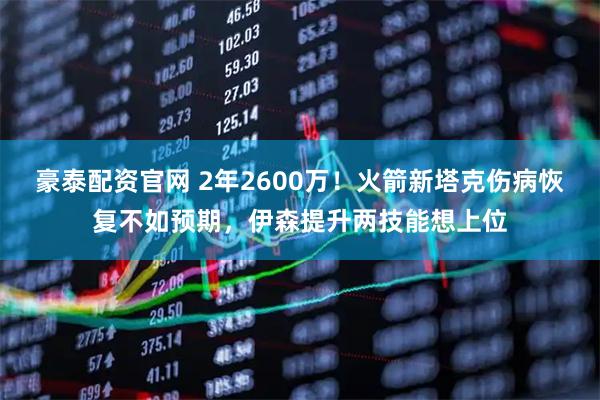 豪泰配资官网 2年2600万！火箭新塔克伤病恢复不如预期，伊森提升两技能想上位