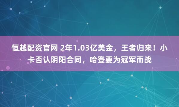 恒越配资官网 2年1.03亿美金，王者归来！小卡否认阴阳合同，哈登要为冠军而战