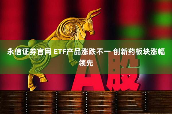 永信证券官网 ETF产品涨跌不一 创新药板块涨幅领先