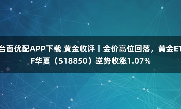 台面优配APP下载 黄金收评丨金价高位回落，黄金ETF华夏（518850）逆势收涨1.07%
