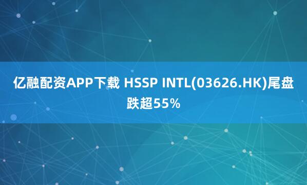 亿融配资APP下载 HSSP INTL(03626.HK)尾盘跌超55%