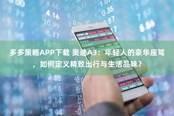 多多策略APP下载 奥迪A3：年轻人的豪华座驾，如何定义精致出行与生活品味？