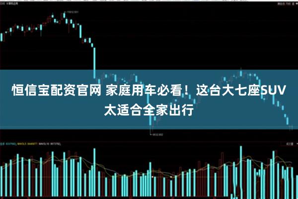 恒信宝配资官网 家庭用车必看！这台大七座SUV太适合全家出行