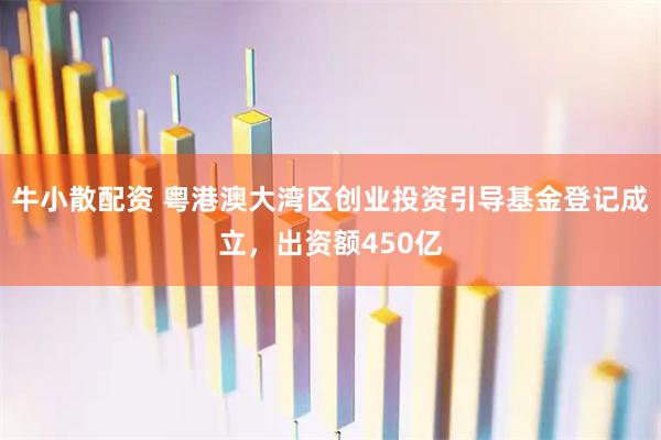 牛小散配资 粤港澳大湾区创业投资引导基金登记成立，出资额450亿