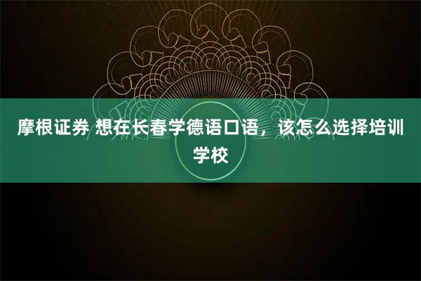 摩根证券 想在长春学德语口语，该怎么选择培训学校