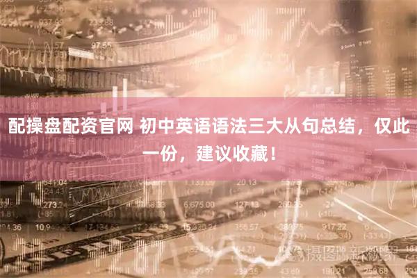 配操盘配资官网 初中英语语法三大从句总结，仅此一份，建议收藏！