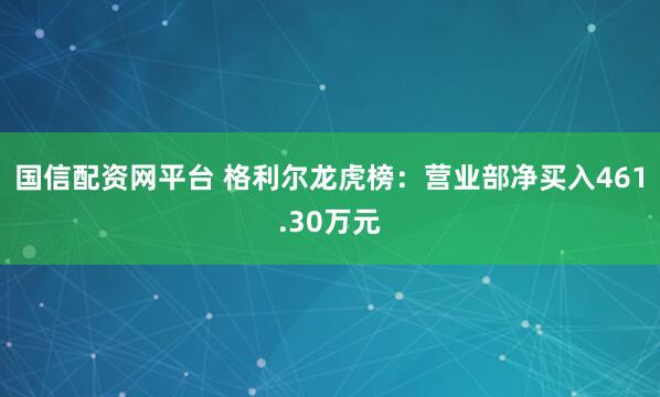 国信配资网平台 格利尔龙虎榜：营业部净买入461.30万元