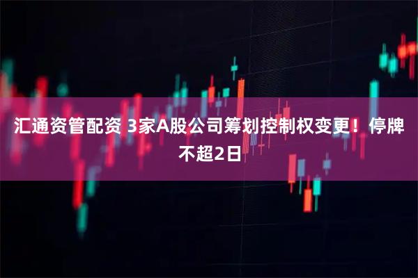 汇通资管配资 3家A股公司筹划控制权变更！停牌不超2日