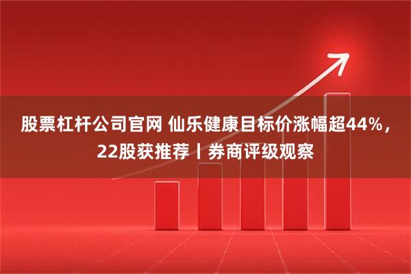 股票杠杆公司官网 仙乐健康目标价涨幅超44%，22股获推荐丨券商评级观察