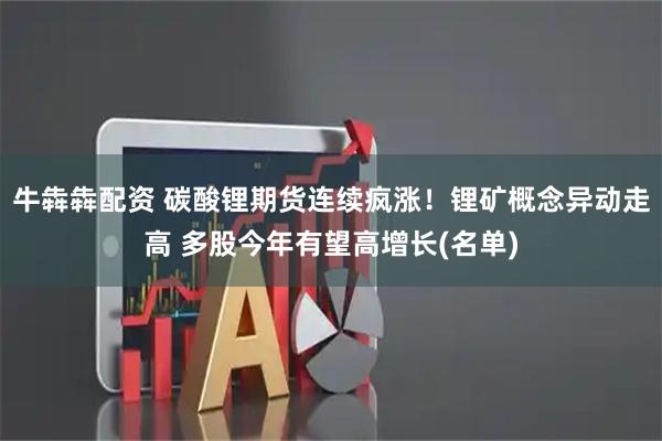 牛犇犇配资 碳酸锂期货连续疯涨！锂矿概念异动走高 多股今年有望高增长(名单)
