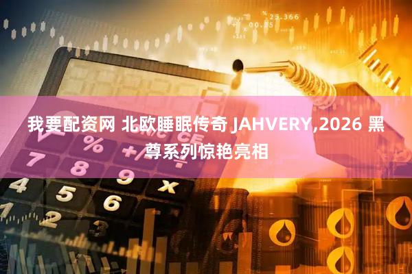 我要配资网 北欧睡眠传奇 JAHVERY,2026 黑尊系列惊艳亮相