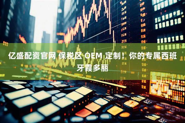 亿盛配资官网 保税区 OEM 定制！你的专属西班牙霞多丽