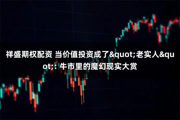 祥盛期权配资 当价值投资成了"老实人": 牛市里的魔幻现实大赏