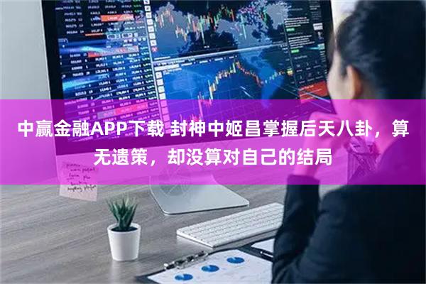 中赢金融APP下载 封神中姬昌掌握后天八卦，算无遗策，却没算对自己的结局
