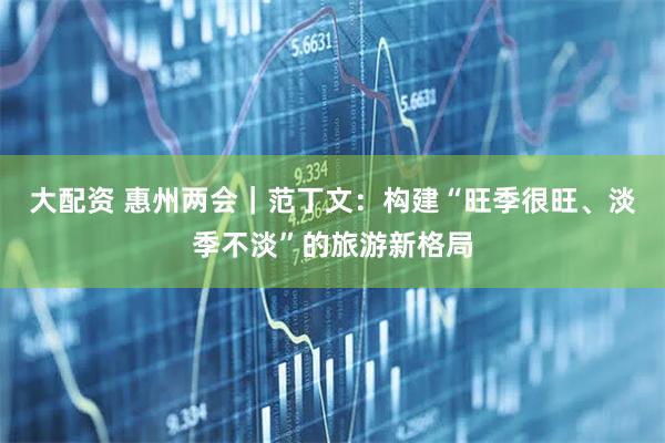大配资 惠州两会｜范丁文：构建“旺季很旺、淡季不淡”的旅游新格局