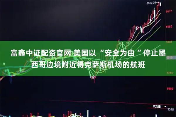 富鑫中证配资官网 美国以 “安全为由 ”停止墨西哥边境附近得克萨斯机场的航班