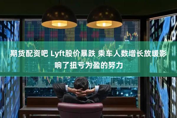 期货配资吧 Lyft股价暴跌 乘车人数增长放缓影响了扭亏为盈的努力
