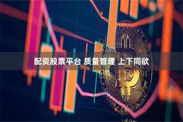 配资股票平台 质量管理 上下同欲