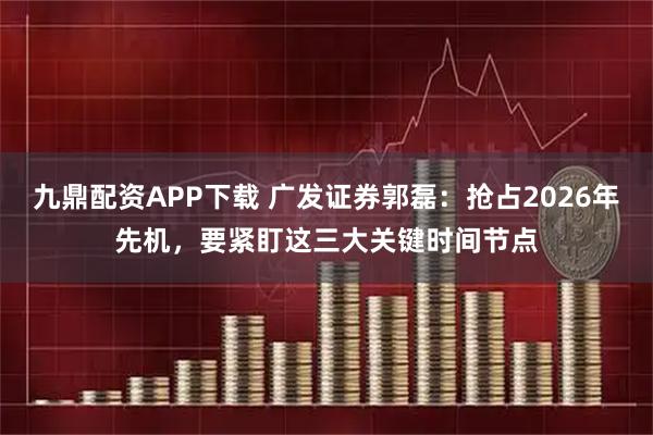 九鼎配资APP下载 广发证券郭磊：抢占2026年先机，要紧盯这三大关键时间节点