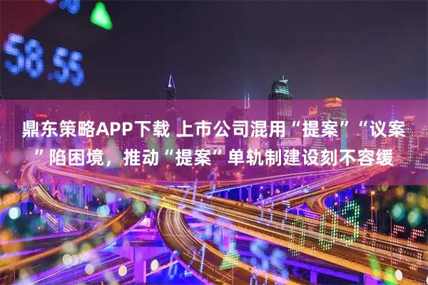 鼎东策略APP下载 上市公司混用“提案”“议案”陷困境，推动“提案”单轨制建设刻不容缓