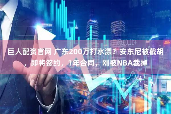 巨人配资官网 广东200万打水漂？安东尼被截胡，即将签约，1年合同，刚被NBA裁掉