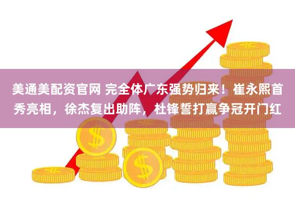 美通美配资官网 完全体广东强势归来！崔永熙首秀亮相，徐杰复出助阵，杜锋誓打赢争冠开门红