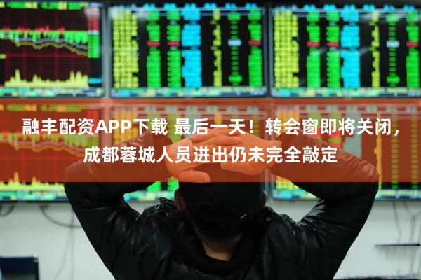 融丰配资APP下载 最后一天！转会窗即将关闭，成都蓉城人员进出仍未完全敲定