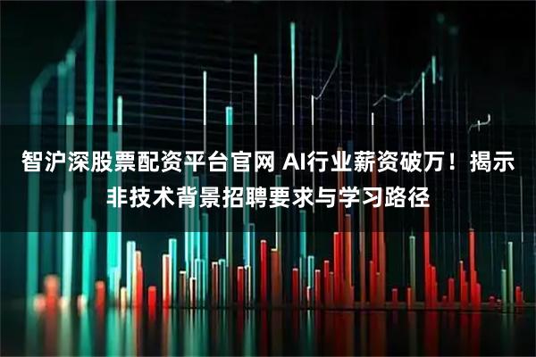 智沪深股票配资平台官网 AI行业薪资破万！揭示非技术背景招聘要求与学习路径