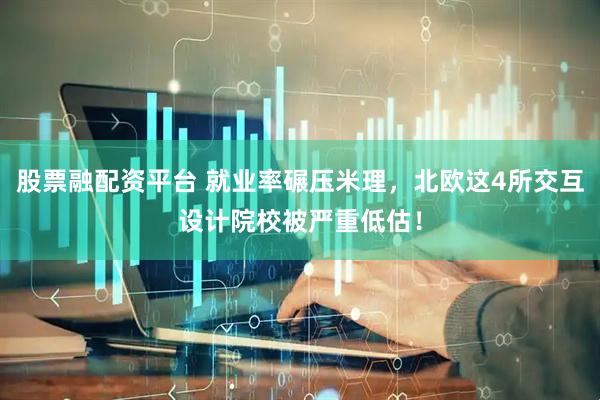 股票融配资平台 就业率碾压米理，北欧这4所交互设计院校被严重低估！
