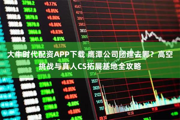大牛时代配资APP下载 鹰潭公司团建去哪？高空挑战与真人CS拓展基地全攻略