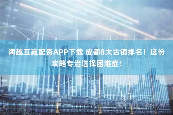 海越互赢配资APP下载 成都8大古镇排名！这份攻略专治选择困难症！