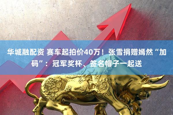华城融配资 赛车起拍价40万！张雪捐赠嫣然“加码”：冠军奖杯、签名帽子一起送