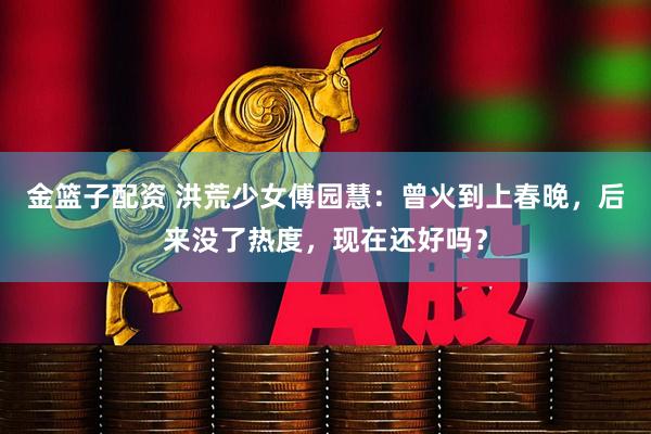 金篮子配资 洪荒少女傅园慧：曾火到上春晚，后来没了热度，现在还好吗？
