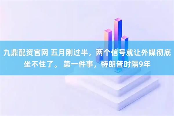 九鼎配资官网 五月刚过半，两个信号就让外媒彻底坐不住了。 第一件事，特朗普时隔9年