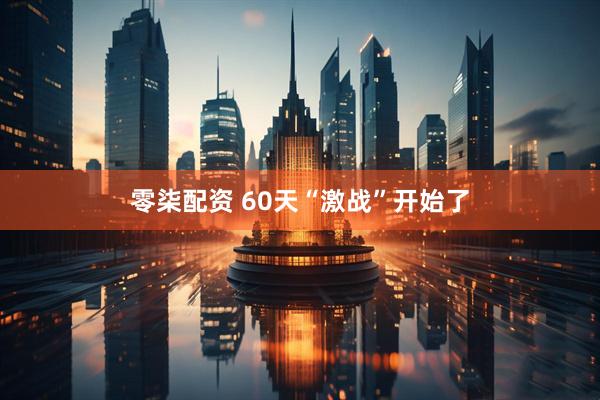 零柒配资 60天“激战”开始了