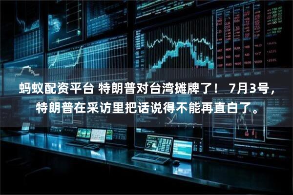 蚂蚁配资平台 特朗普对台湾摊牌了！ 7月3号，特朗普在采访里把话说得不能再直白了。