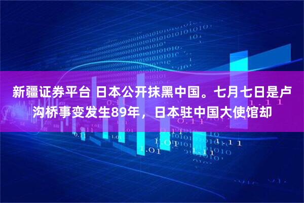 新疆证券平台 日本公开抹黑中国。七月七日是卢沟桥事变发生89年，日本驻中国大使馆却