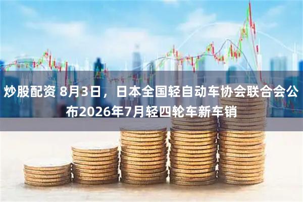 炒股配资 8月3日，日本全国轻自动车协会联合会公布2026年7月轻四轮车新车销