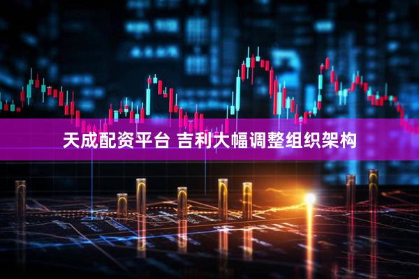 天成配资平台 吉利大幅调整组织架构
